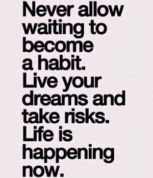 Life's happening now don't wait
