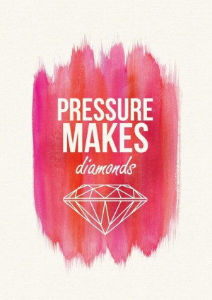 Pressure makes diamonds.