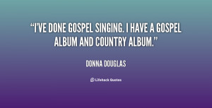 ... ve done gospel singing. I have a gospel album and country album
