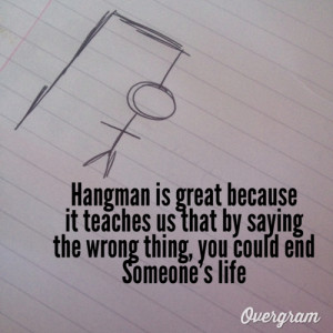 The reality is that hangman teaches us that by saying the wrong thing ...