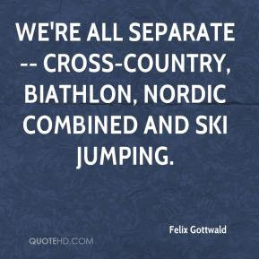 ... separate -- cross-country, biathlon, Nordic combined and ski jumping