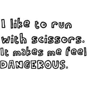 like to run with scissors it makes me feel dangerous.