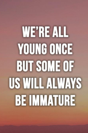 Immature People Always Want...