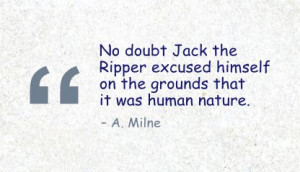 No doubt Jack the Ripper excused himself on the grounds that it was