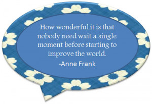 ... single moment before starting to improve the world.” – Anne Frank