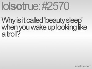 Why is it called 'beauty sleep' when you wake up looking like a troll?