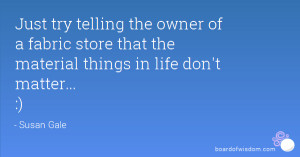 Materialistic Things Dont Matter Quotes Owner of a fabric store that ...