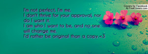 for your approval, nor do I want it.I am who I want to be, and no ...