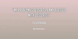 My problem is desserts. I am obsessed with desserts.”