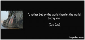 rather betray the world than let the world betray me. - Cao Cao