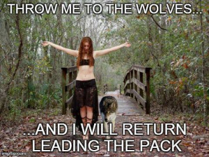 Throw Me To The Wolves And I Will Return Leading The Pack