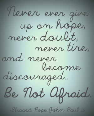 ... never become discouraged. Be not afraid.