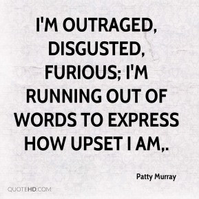 Patty Murray - I'm outraged, disgusted, furious; I'm running out of ...