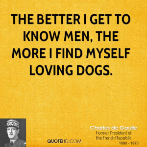 The better I get to know men, the more I find myself loving dogs.