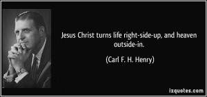 Jesus Christ turns life right-side-up, and heaven outside-in. - Carl F ...