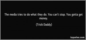 ... to do what they do. You can't stop. You gotta get money. - Trick Daddy