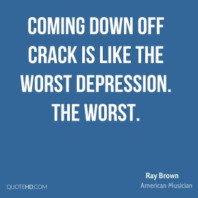 Ray Brown - Coming down off crack is like the worst depression. The ...