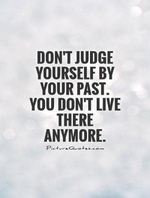 Don't judge yourself by your past. You don't live there anymore ...