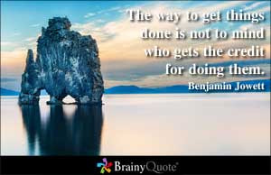 The way to get things done is not to mind who gets the credit for ...