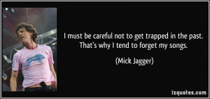 ... in the past. That's why I tend to forget my songs. - Mick Jagger