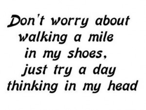 worry about walking a mile in my shoes, just try a day thinking in my ...