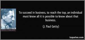 ... know all it is possible to know about that business. - J. Paul Getty