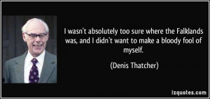 ... , and I didn't want to make a bloody fool of myself. - Denis Thatcher