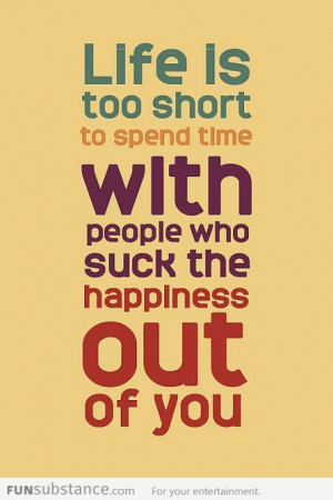 life-is-too-short-to-spend-time-with-people-who-suck-the-happiness-out ...