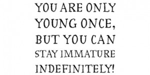 immaturity quotes you are only young once but you can stay immature ...