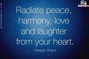 Radiate peace, harmony, love and laughter from your heart.