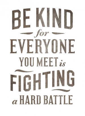 Be kind. For everyone you meet is fighting a hard battle.