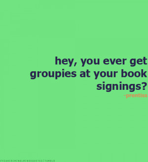 Hey, you ever get groupies at your book signings?-Emily Prentiss