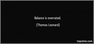 Balance is overrated. - Thomas Leonard