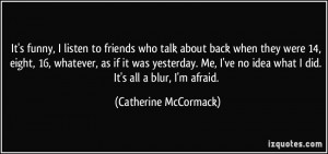 It's funny, I listen to friends who talk about back when they were 14 ...