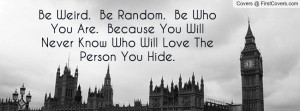 Be Weird. Be Random. Be Who You Are. Because You Will Never Know Who ...