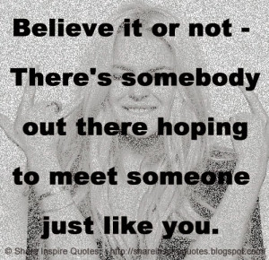 Believe it or not - There's somebody out there hoping to meet someone ...