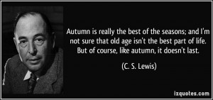 the best of the seasons; and I'm not sure that old age isn't the best ...