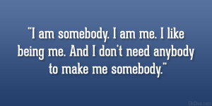 ... like being me. And I don’t need anybody to make me somebody