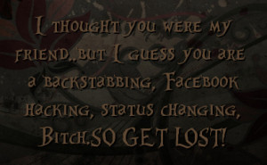 ... backstabbing, Facebook hacking, status changing, Bitch.SO GET LOST