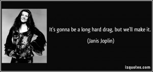 It's gonna be a long hard drag, but we'll make it. - Janis Joplin