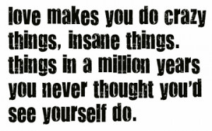 Love makes you do crazy things, insane things, thingsin a million ...