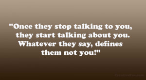 Once they stop talking to you, they start talking about you. Whatever ...