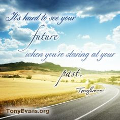 ... hard to see your future when you're staring at your past. - Tony Evans