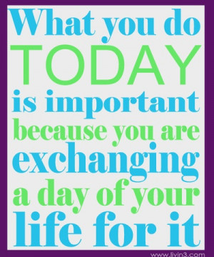 What you do today is important because you are exchanging a day of ...