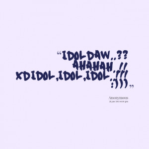Quotes Picture: idol daw?? ahahah!! xd idol,idol,idol!!! :)))