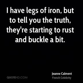 Jeanne Calment - I have legs of iron, but to tell you the truth, they ...