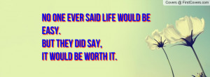No one ever said life would be easy.But they did say,IT WOULD BE WORTH ...