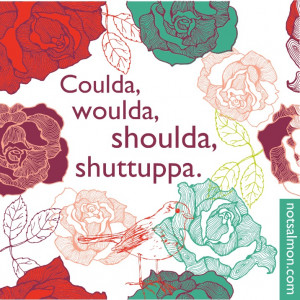 My new poster: Coulda, woulda, shoulda, shuttuppa.