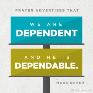 ... advertises that we are dependent and He is dependable . —Mark Dever