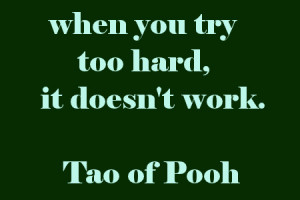 when you try too hard it doesn't work. Tao of Pooh
